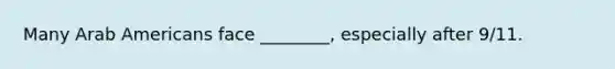 Many Arab Americans face ________, especially after 9/11.
