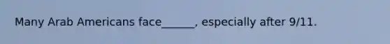 Many Arab Americans face______, especially after 9/11.
