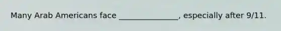 Many Arab Americans face _______________, especially after 9/11.