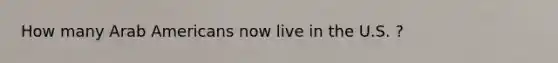 How many Arab Americans now live in the U.S. ?