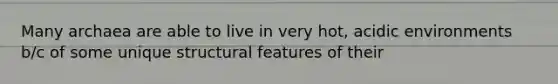 Many archaea are able to live in very hot, acidic environments b/c of some unique structural features of their