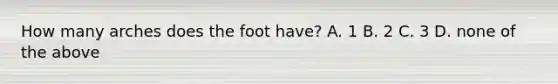 How many arches does the foot have? A. 1 B. 2 C. 3 D. none of the above