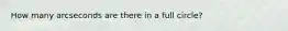 How many arcseconds are there in a full circle?