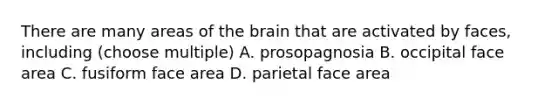 There are many areas of the brain that are activated by faces, including (choose multiple) A. prosopagnosia B. occipital face area C. fusiform face area D. parietal face area