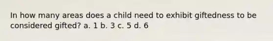 In how many areas does a child need to exhibit giftedness to be considered gifted? a. 1 b. 3 c. 5 d. 6