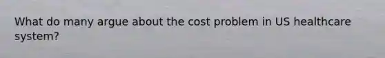 What do many argue about the cost problem in US healthcare system?