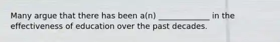 Many argue that there has been a(n) _____________ in the effectiveness of education over the past decades.