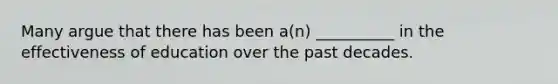 Many argue that there has been a(n) __________ in the effectiveness of education over the past decades.