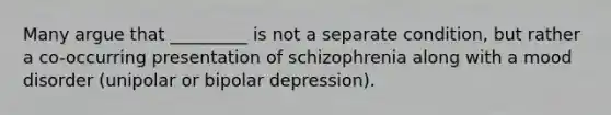 Many argue that _________ is not a separate condition, but rather a co-occurring presentation of schizophrenia along with a mood disorder (unipolar or bipolar depression).