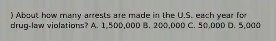 ) About how many arrests are made in the U.S. each year for drug-law violations? A. 1,500,000 B. 200,000 C. 50,000 D. 5,000