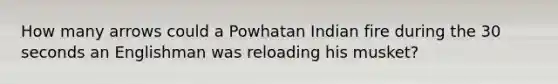 How many arrows could a Powhatan Indian fire during the 30 seconds an Englishman was reloading his musket?