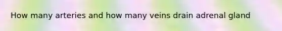 How many arteries and how many veins drain adrenal gland