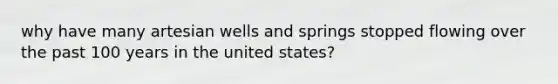 why have many artesian wells and springs stopped flowing over the past 100 years in the united states?