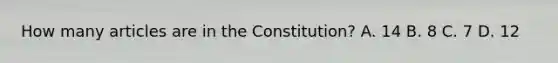 How many articles are in the Constitution? A. 14 B. 8 C. 7 D. 12