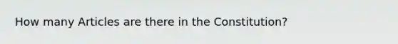 How many Articles are there in the Constitution?
