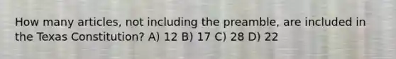 How many articles, not including the preamble, are included in the Texas Constitution? A) 12 B) 17 C) 28 D) 22