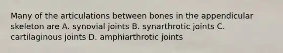 Many of the articulations between bones in the appendicular skeleton are A. synovial joints B. synarthrotic joints C. cartilaginous joints D. amphiarthrotic joints