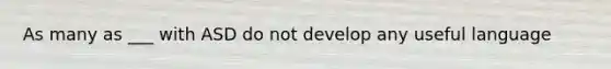 As many as ___ with ASD do not develop any useful language