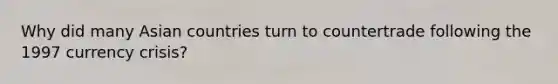 Why did many Asian countries turn to countertrade following the 1997 currency crisis?