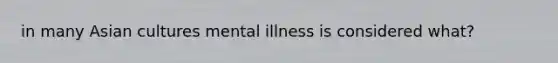 in many Asian cultures mental illness is considered what?