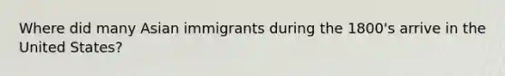 Where did many Asian immigrants during the 1800's arrive in the United States?