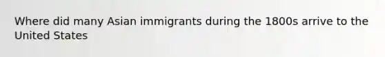 Where did many Asian immigrants during the 1800s arrive to the United States