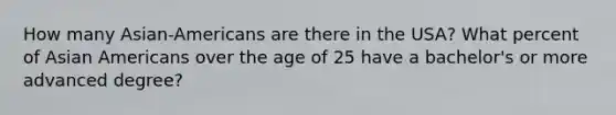 How many Asian-Americans are there in the USA? What percent of Asian Americans over the age of 25 have a bachelor's or more advanced degree?