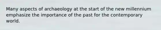 Many aspects of archaeology at the start of the new millennium emphasize the importance of the past for the contemporary world.