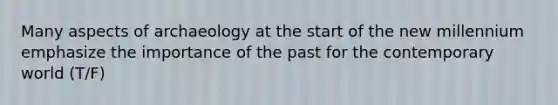 Many aspects of archaeology at the start of the new millennium emphasize the importance of the past for the contemporary world (T/F)