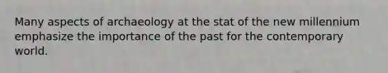 Many aspects of archaeology at the stat of the new millennium emphasize the importance of the past for the contemporary world.