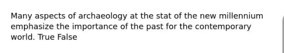 Many aspects of archaeology at the stat of the new millennium emphasize the importance of the past for the contemporary world. True False