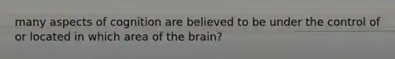 many aspects of cognition are believed to be under the control of or located in which area of the brain?