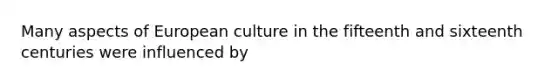 Many aspects of European culture in the fifteenth and sixteenth centuries were influenced by