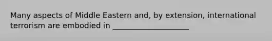 Many aspects of Middle Eastern and, by extension, international terrorism are embodied in ____________________