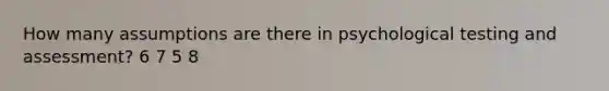 How many assumptions are there in psychological testing and assessment? 6 7 5 8