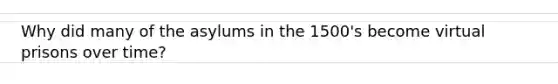 Why did many of the asylums in the 1500's become virtual prisons over time?