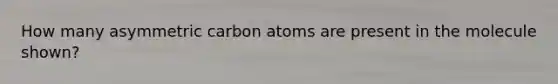 How many asymmetric carbon atoms are present in the molecule shown?