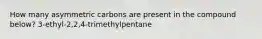 How many asymmetric carbons are present in the compound below? 3-ethyl-2,2,4-trimethylpentane