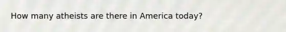 How many atheists are there in America today?