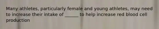 Many athletes, particularly female and young athletes, may need to increase their intake of ______ to help increase red blood cell production