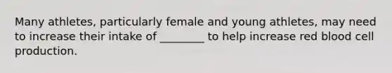 Many athletes, particularly female and young athletes, may need to increase their intake of ________ to help increase red blood cell production.
