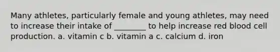 Many athletes, particularly female and young athletes, may need to increase their intake of ________ to help increase red blood cell production. a. vitamin c b. vitamin a c. calcium d. iron