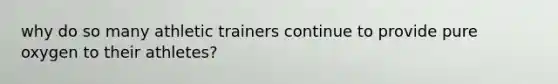 why do so many athletic trainers continue to provide pure oxygen to their athletes?