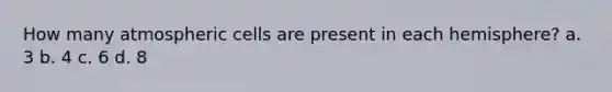 How many atmospheric cells are present in each hemisphere? a. 3 b. 4 c. 6 d. 8