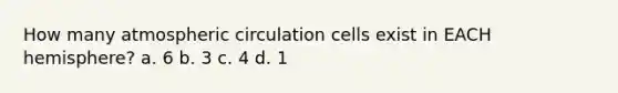 How many atmospheric circulation cells exist in EACH hemisphere? a. 6 b. 3 c. 4 d. 1