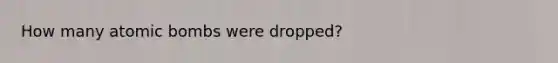 How many atomic bombs were dropped?