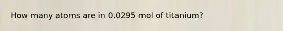 How many atoms are in 0.0295 mol of titanium?