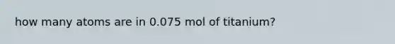 how many atoms are in 0.075 mol of titanium?