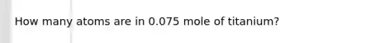 How many atoms are in 0.075 mole of titanium?