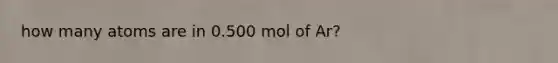 how many atoms are in 0.500 mol of Ar?